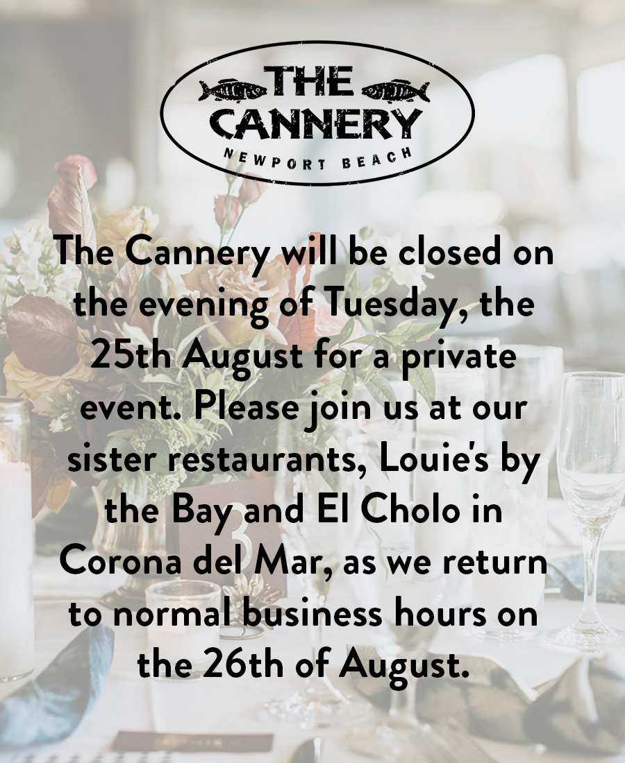The Cannery will be closed on the evening of Tuesday, the 25th August for a private event. Please join us at our sister restaurants, Louie's by the Bay and El Cholo in Corona del Mar, as we return to normal business hours on the 26th of August.