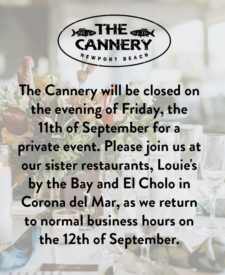 The Cannery will be closed on the evening of Friday, the 11th of September for a private event. Please join us at our sister restaurants, Louie's by the Bay and El Cholo in Corona del Mar, as we return to normal business hours on the 12th of September.