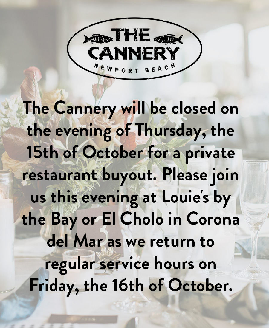 The Cannery will be closed on the evening of Thursday, the 15th of October for a private restaurant buyout. Please join us this evening at Louie's by the Bay or El Cholo in Corona del Mar as we return to regular service hours on Friday, the 16th of October.