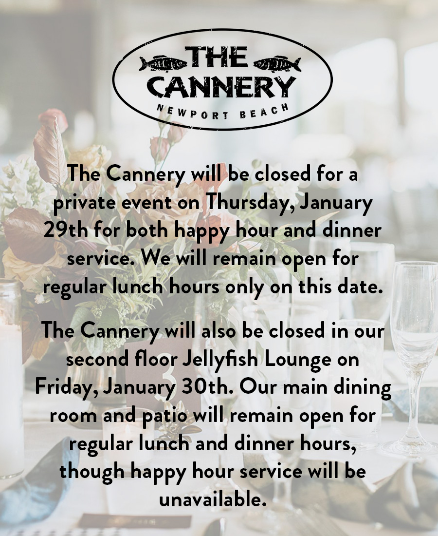 The Cannery will be closed for a private event on Thursday, January 29th for both happy hour and dinner service. We will remain open for regular lunch hours only on this date.
                      
                      The Cannery will also be closed in our second floor Jellyfish Lounge on Friday, January 30th. Our main dining room and patio will remain open for regular lunch and dinner hours, though happy hour service will be unavailable.
